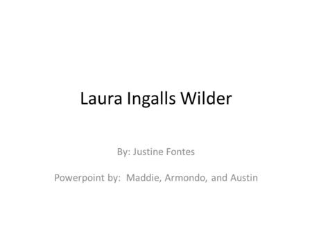 Laura Ingalls Wilder By: Justine Fontes Powerpoint by: Maddie, Armondo, and Austin.