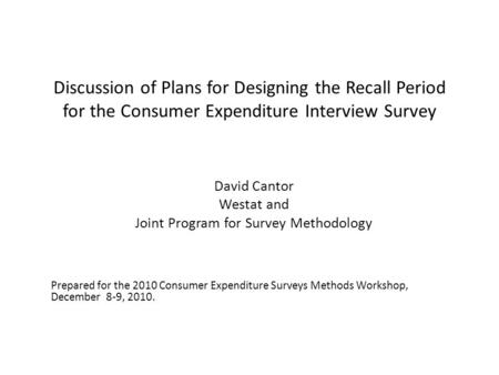 Discussion of Plans for Designing the Recall Period for the Consumer Expenditure Interview Survey David Cantor Westat and Joint Program for Survey Methodology.