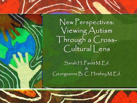 New Perspectives: Viewing Autism Through a Cross- Cultural Lens Sarah H. Pavitt M.Ed.Sarah H. Pavitt M.Ed.& Georgeanne B. C. Hirshey M.Ed.Georgeanne B.