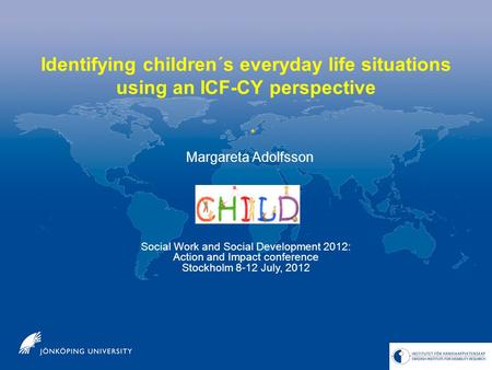 Identifying children´s everyday life situations using an ICF-CY perspective Social Work and Social Development 2012: Action and Impact conference Stockholm.