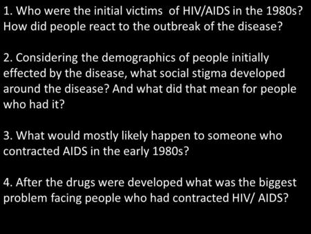 1. Who were the initial victims of HIV/AIDS in the 1980s? How did people react to the outbreak of the disease? 2. Considering the demographics of people.
