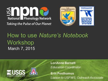 March 7, 2015 How to use Nature’s Notebook Workshop LoriAnne Barnett Education Coordinator Erin Posthumus Liaison to USFWS, Outreach Associate.