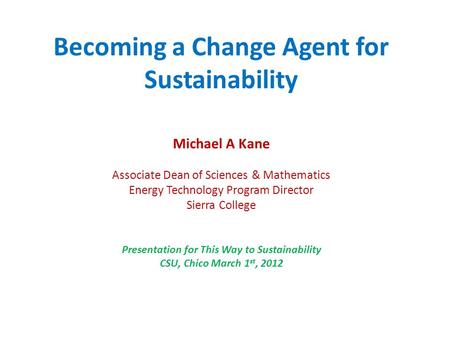 Becoming a Change Agent for Sustainability Michael A Kane Associate Dean of Sciences & Mathematics Energy Technology Program Director Sierra College Presentation.