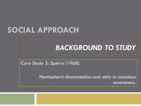 SOCIAL APPROACH BACKGROUND TO STUDY Core Study 3: Sperry (1968) Hemispheric disconnection and unity in conscious awareness.