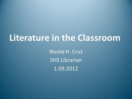 Literature in the Classroom Nicole H. Cruz SHS Librarian 1.09.2012.