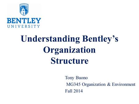 Understanding Bentley’s Organization Structure Tony Buono MG345 Organization & Environment Fall 2014.