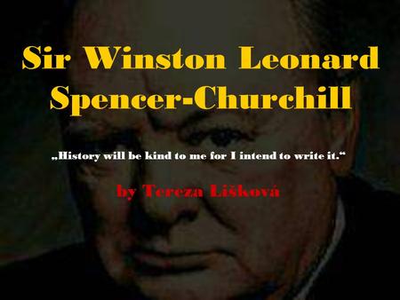 Sir Winston Leonard Spencer-Churchill „History will be kind to me for I intend to write it.“ by Tereza Lišková.