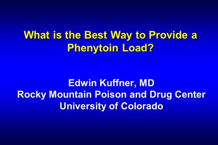 What is the Best Way to Provide a Phenytoin Load? Edwin Kuffner, MD Rocky Mountain Poison and Drug Center University of Colorado.