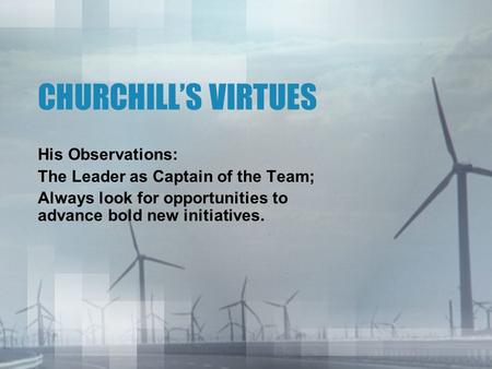 CHURCHILL’S VIRTUES His Observations: The Leader as Captain of the Team; Always look for opportunities to advance bold new initiatives.