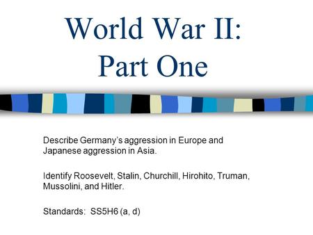 World War II: Part One Describe Germany’s aggression in Europe and Japanese aggression in Asia. Identify Roosevelt, Stalin, Churchill, Hirohito, Truman,