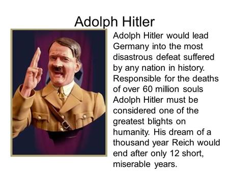 Adolph Hitler Adolph Hitler would lead Germany into the most disastrous defeat suffered by any nation in history. Responsible for the deaths of over 60.