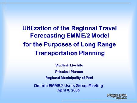 Utilization of the Regional Travel Forecasting EMME/2 Model for the Purposes of Long Range Transportation Planning Ontario EMME/2 Users Group Meeting April.