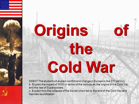 Origins of the Cold War SS6H7 The student will explain conflict and change in Europe to the 21st century. b. Explain the impact of WWII in terms.