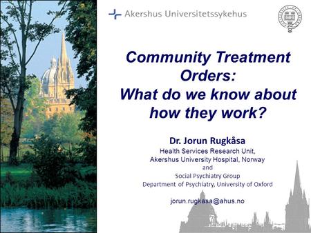 Community Treatment Orders: What do we know about how they work? Dr. Jorun Rugkåsa Health Services Research Unit, Akershus University Hospital, Norway.