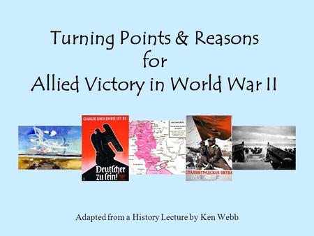 Turning Points & Reasons for Allied Victory in World War II Adapted from a History Lecture by Ken Webb.