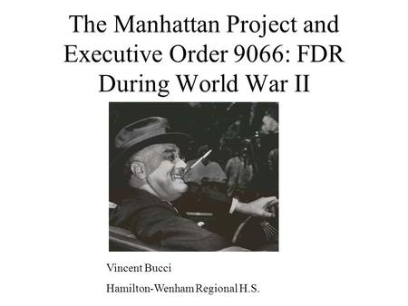 The Manhattan Project and Executive Order 9066: FDR During World War II Vincent Bucci Hamilton-Wenham Regional H.S.
