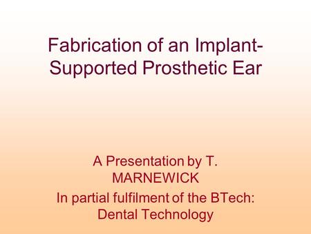 Fabrication of an Implant- Supported Prosthetic Ear A Presentation by T. MARNEWICK In partial fulfilment of the BTech: Dental Technology.