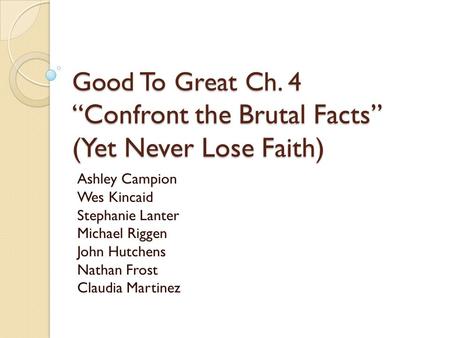 Good To Great Ch. 4 “Confront the Brutal Facts” (Yet Never Lose Faith) Ashley Campion Wes Kincaid Stephanie Lanter Michael Riggen John Hutchens Nathan.