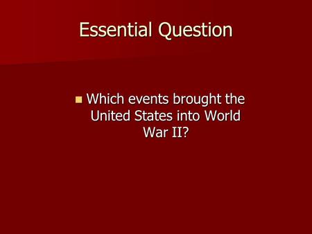 Essential Question Which events brought the United States into World War II? Which events brought the United States into World War II?