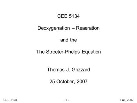 CEE 5134 - 1 - Fall, 2007 CEE 5134 Deoxygenation – Reaeration and the The Streeter-Phelps Equation Thomas J. Grizzard 25 October, 2007.