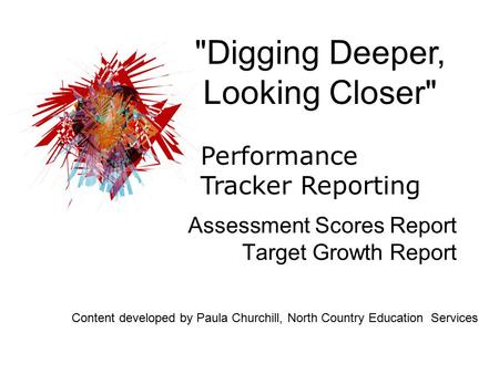 Assessment Scores Report Target Growth Report Digging Deeper, Looking Closer Performance Tracker Reporting Content developed by Paula Churchill, North.