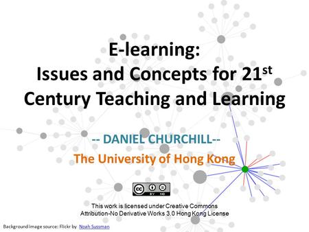 E-learning: Issues and Concepts for 21 st Century Teaching and Learning -- DANIEL CHURCHILL-- The University of Hong Kong Background image source: Flickr.