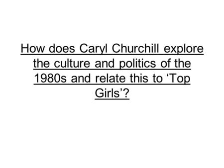 How does Caryl Churchill explore the culture and politics of the 1980s and relate this to ‘Top Girls’?