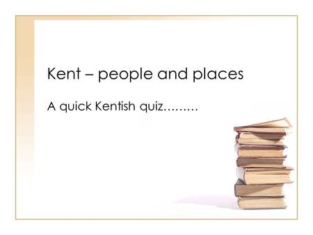 Kent – people and places A quick Kentish quiz……….