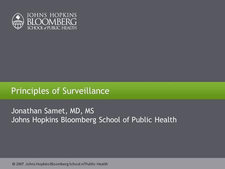  2007 Johns Hopkins Bloomberg School of Public Health Principles of Surveillance Jonathan Samet, MD, MS Johns Hopkins Bloomberg School of Public Health.