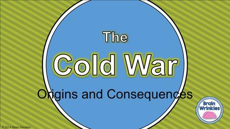 Origins and Consequences © 2014 Brain Wrinkles. Standards SS5H7 The student will discuss the origins and consequences of the Cold War. a. Explain the.
