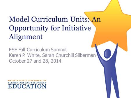 Model Curriculum Units: An Opportunity for Initiative Alignment ESE Fall Curriculum Summit Karen P. White, Sarah Churchill Silberman October 27 and 28,