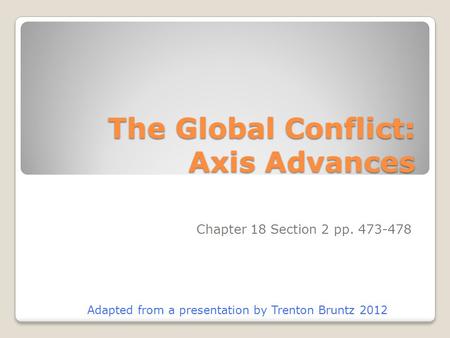 The Global Conflict: Axis Advances Chapter 18 Section 2 pp. 473-478 Adapted from a presentation by Trenton Bruntz 2012.