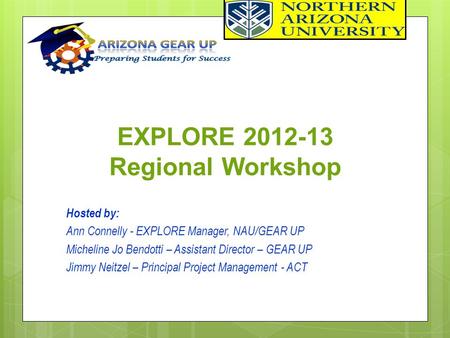 EXPLORE 2012-13 Regional Workshop Hosted by: Ann Connelly - EXPLORE Manager, NAU/GEAR UP Micheline Jo Bendotti – Assistant Director – GEAR UP Jimmy Neitzel.