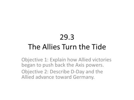 29.3 The Allies Turn the Tide Objective 1: Explain how Allied victories began to push back the Axis powers. Objective 2: Describe D-Day and the Allied.