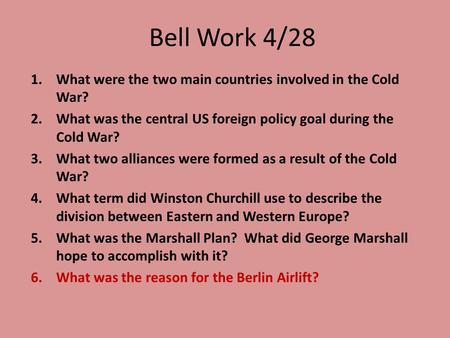 Bell Work 4/28 1.What were the two main countries involved in the Cold War? 2.What was the central US foreign policy goal during the Cold War? 3.What two.