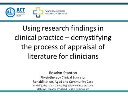 Using research findings in clinical practice – demystifying the process of appraisal of literature for clinicians Rosalyn Stanton Physiotherapy Clinical.