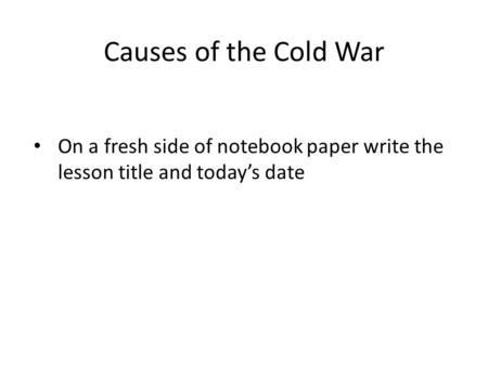 Causes of the Cold War On a fresh side of notebook paper write the lesson title and today’s date.