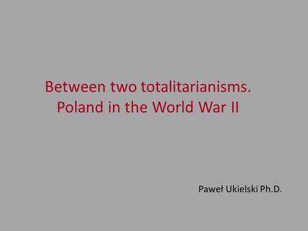 Between two totalitarianisms. Poland in the World War II Paweł Ukielski Ph.D.