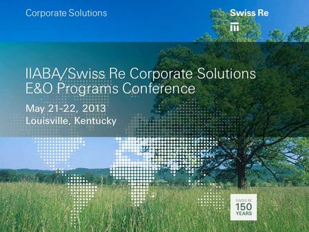 A IIABA/Swiss Re Corporate Solutions E&O Programs Conference May 21-22, 2013 Louisville, Kentucky a Corporate Solutions.