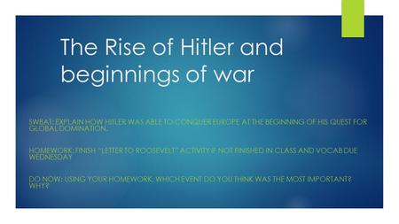 The Rise of Hitler and beginnings of war SWBAT: EXPLAIN HOW HITLER WAS ABLE TO CONQUER EUROPE AT THE BEGINNING OF HIS QUEST FOR GLOBAL DOMINATION. HOMEWORK: