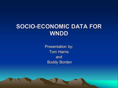 SOCIO-ECONOMIC DATA FOR WNDD Presentation by: Tom Harris and Buddy Borden Buddy Borden.
