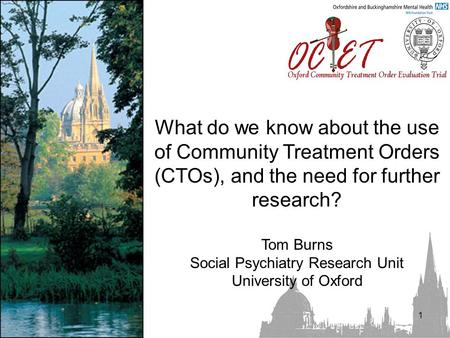 1 What do we know about the use of Community Treatment Orders (CTOs), and the need for further research? Tom Burns Social Psychiatry Research Unit University.