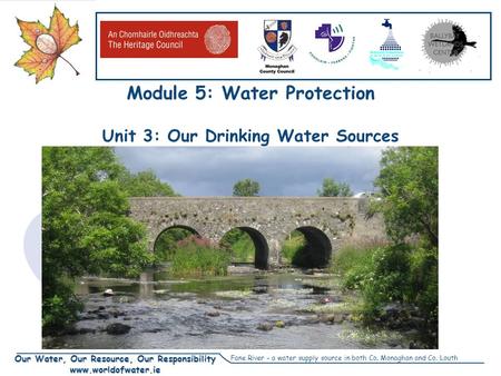 Our Water, Our Resource, Our Responsibility www.worldofwater.ie Module 5: Water Protection Unit 3: Our Drinking Water Sources Fane River – a water supply.