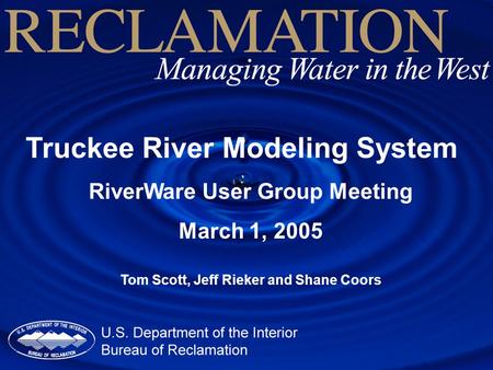 Truckee River Modeling System RiverWare User Group Meeting March 1, 2005 Tom Scott, Jeff Rieker and Shane Coors.