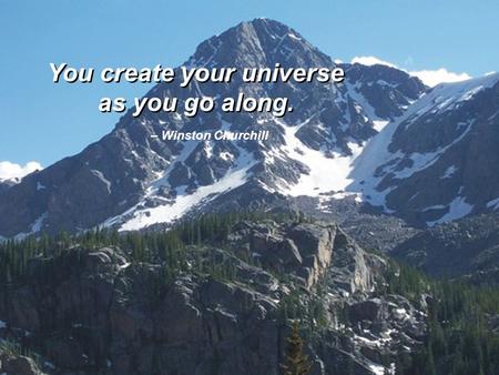You create your universe as you go along. You create your universe as you go along. – Winston Churchill.