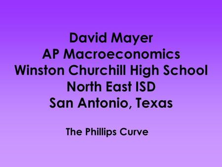 David Mayer AP Macroeconomics Winston Churchill High School North East ISD San Antonio, Texas The Phillips Curve.