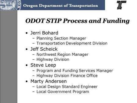 ODOT STIP Process and Funding Jerri Bohard –Planning Section Manager –Transportation Development Division Jeff Scheick –Northwest Region Manager –Highway.