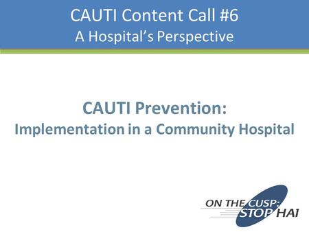 CAUTI Content Call #6 A Hospital’s Perspective CAUTI Prevention: Implementation in a Community Hospital.