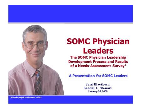 SOMC Physician Leaders The SOMC Physician Leadership Development Process and Results of a Needs-Assessment Survey 1 A Presentation for SOMC Leaders Jerri.