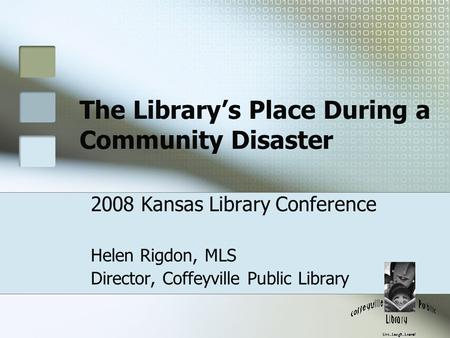 The Library’s Place During a Community Disaster 2008 Kansas Library Conference Helen Rigdon, MLS Director, Coffeyville Public Library.